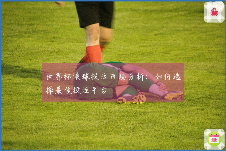 世界杯滚球投注市场分析：如何选择最佳投注平台