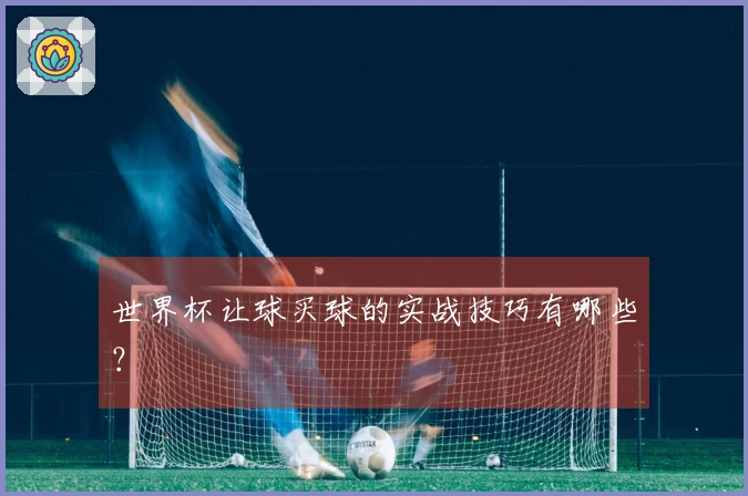 世界杯让球买球的实战技巧有哪些？