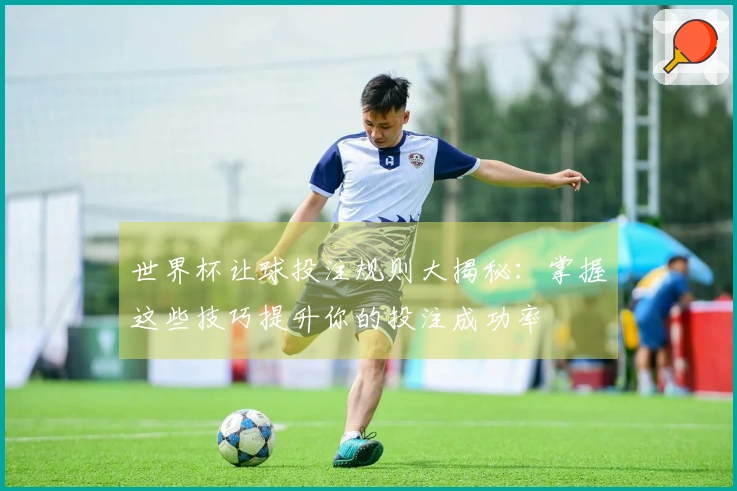 世界杯让球投注规则大揭秘：掌握这些技巧提升你的投注成功率
