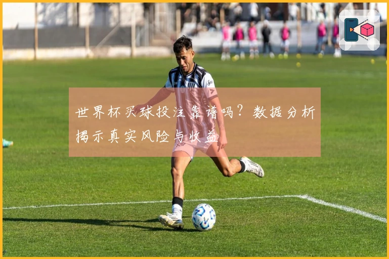 世界杯买球投注靠谱吗？数据分析揭示真实风险与收益