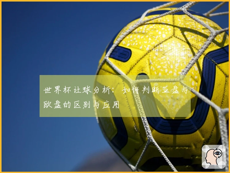 世界杯让球分析：如何判断亚盘与欧盘的区别与应用