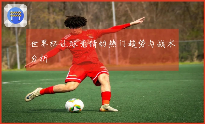 世界杯让球竞猜的热门趋势与战术分析