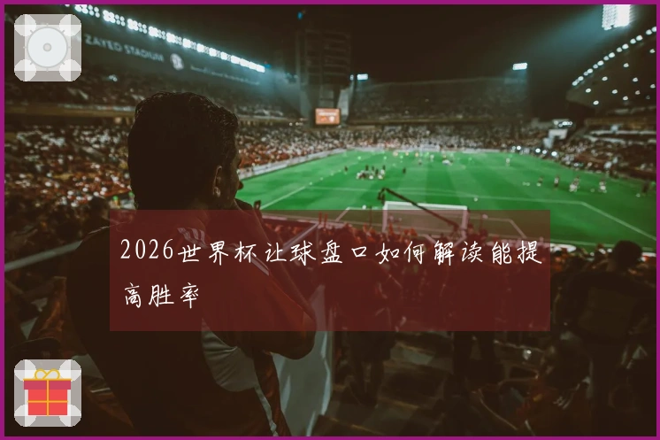 2026世界杯让球盘口如何解读能提高胜率