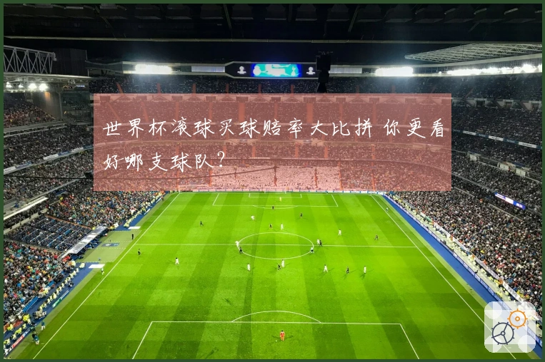 世界杯滚球买球赔率大比拼 你更看好哪支球队？