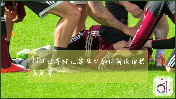 2026世界杯让球盘口如何解读能提高胜率