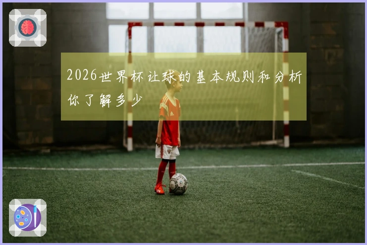2026世界杯让球的基本规则和分析你了解多少