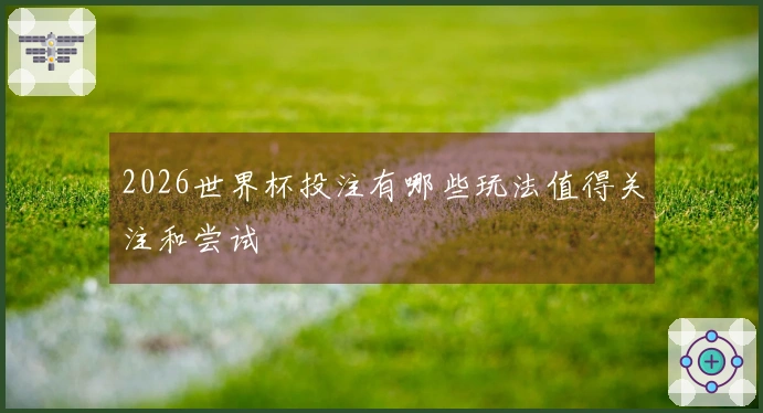 2026世界杯投注有哪些玩法值得关注和尝试