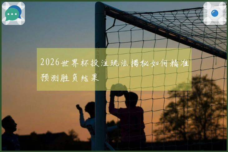 2026世界杯投注玩法揭秘如何精准预测胜负结果
