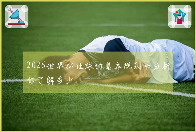 2026世界杯让球的基本规则和分析你了解多少