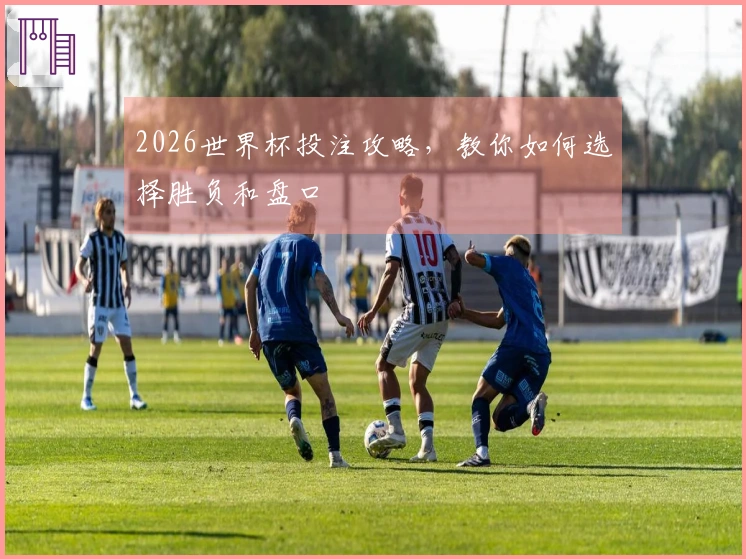 2026世界杯投注攻略，教你如何选择胜负和盘口