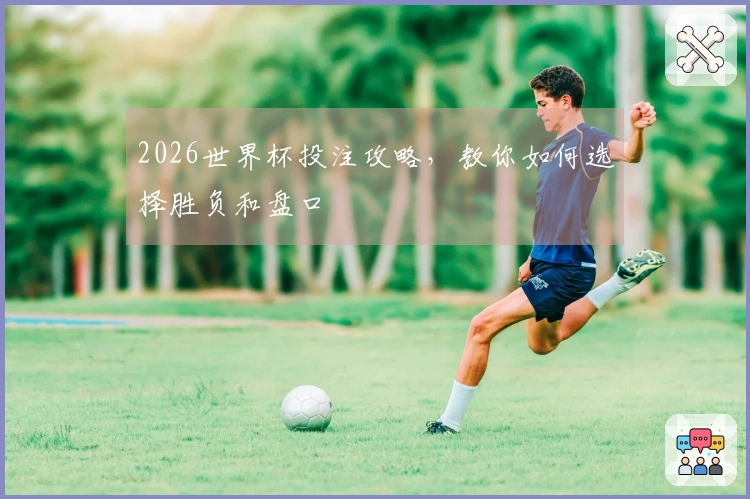 2026世界杯投注攻略,教你如何选择胜负和盘口